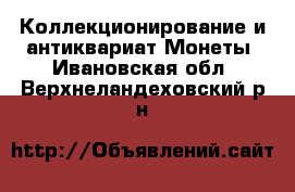Коллекционирование и антиквариат Монеты. Ивановская обл.,Верхнеландеховский р-н